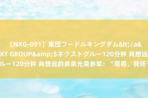 【NXG-091】集団フードルキングダム</a>2010-04-20NEXT GROUP&$ネクストグルー120分钟 肖想远的弟弟光荣参军：“哥哥，我终于作念到了！”