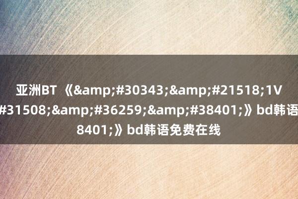 亚洲BT 《皇后1V3笔趣阁》bd韩语免费在线