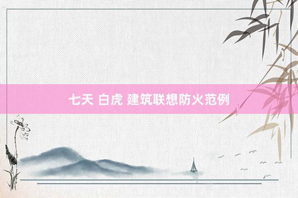 七天 白虎 建筑联想防火范例