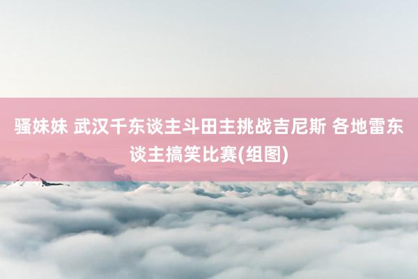 骚妹妹 武汉千东谈主斗田主挑战吉尼斯 各地雷东谈主搞笑比赛(组图)
