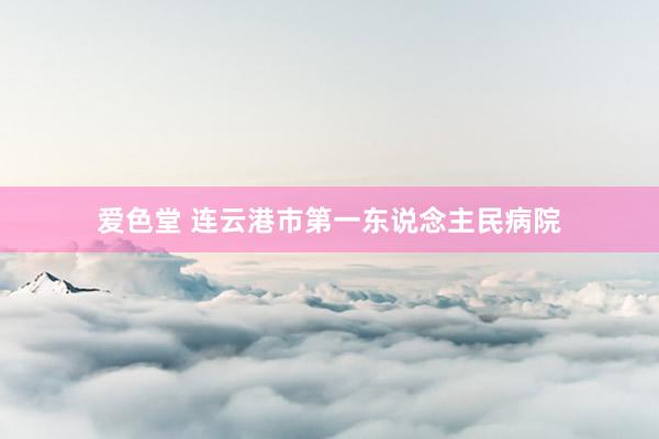 爱色堂 连云港市第一东说念主民病院