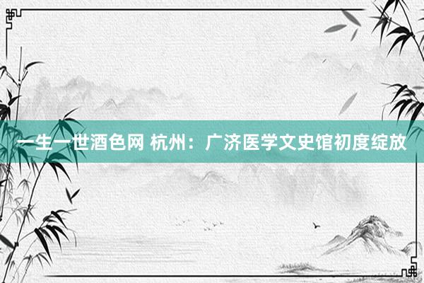 一生一世酒色网 杭州：广济医学文史馆初度绽放