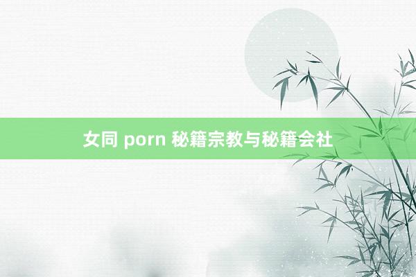 女同 porn 秘籍宗教与秘籍会社