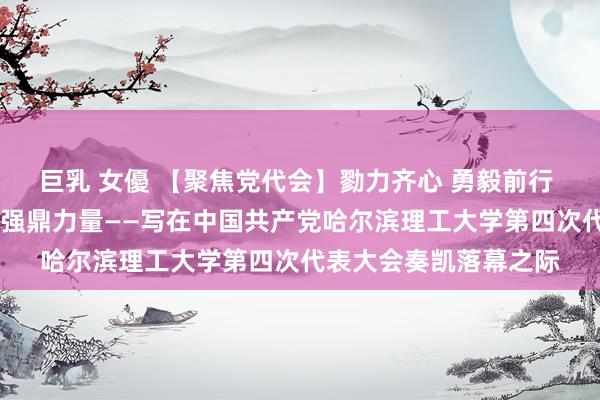 巨乳 女優 【聚焦党代会】勠力齐心 勇毅前行  集聚起奋进新征途的强鼎力量——写在中国共产党哈尔滨理工大学第四次代表大会奏凯落幕之际