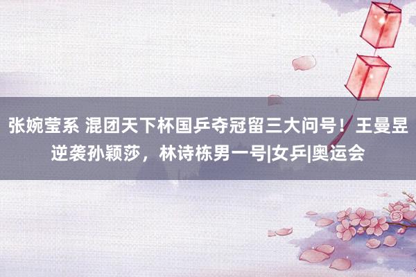 张婉莹系 混团天下杯国乒夺冠留三大问号！王曼昱逆袭孙颖莎，林诗栋男一号|女乒|奥运会