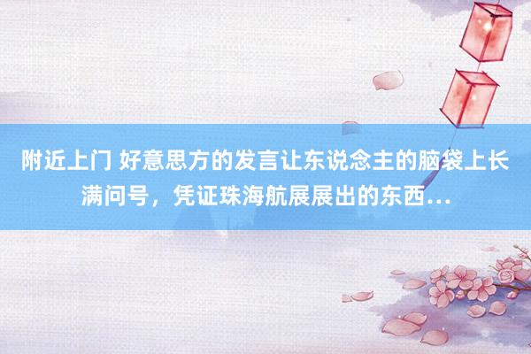 附近上门 好意思方的发言让东说念主的脑袋上长满问号，凭证珠海航展展出的东西…