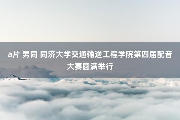 a片 男同 同济大学交通输送工程学院第四届配音大赛圆满举行