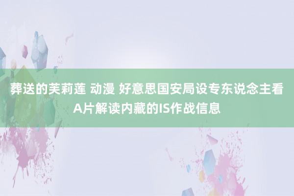 葬送的芙莉莲 动漫 好意思国安局设专东说念主看A片解读内藏的IS作战信息