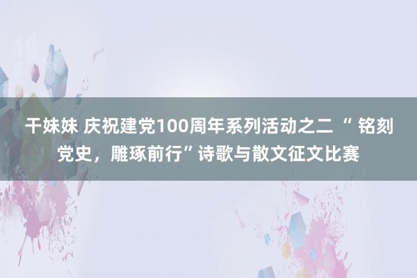干妹妹 庆祝建党100周年系列活动之二 “ 铭刻党史，雕琢前行”诗歌与散文征文比赛