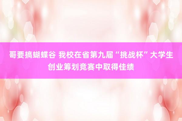 哥要搞蝴蝶谷 我校在省第九届“挑战杯”大学生创业筹划竞赛中取得佳绩