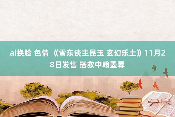 ai换脸 色情 《雪东谈主昆玉 玄幻乐土》11月28日发售 搭救中翰墨幕