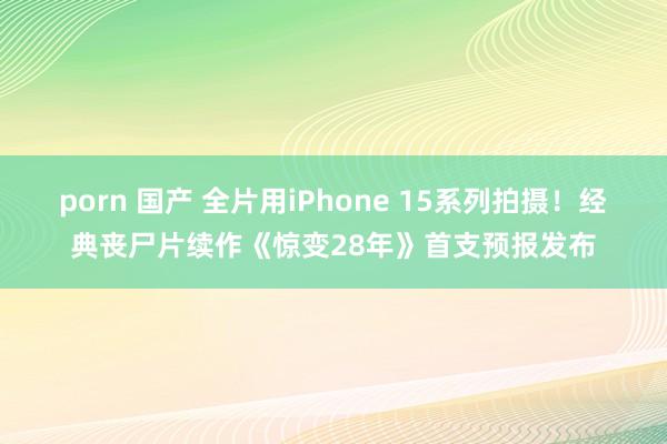 porn 国产 全片用iPhone 15系列拍摄！经典丧尸片续作《惊变28年》首支预报发布
