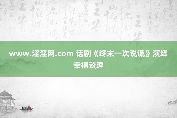 www.淫淫网.com 话剧《终末一次说谎》演绎幸福谈理