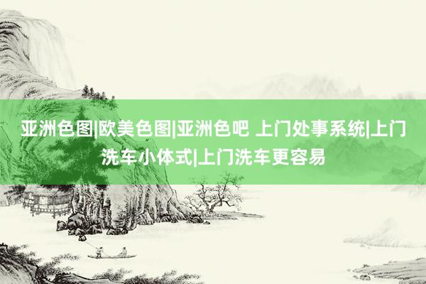 亚洲色图|欧美色图|亚洲色吧 上门处事系统|上门洗车小体式|上门洗车更容易