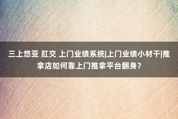 三上悠亚 肛交 上门业绩系统|上门业绩小材干|推拿店如何靠上门推拿平台翻身？