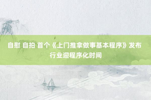 自慰 自拍 首个《上门推拿做事基本程序》发布 行业迎程序化时间