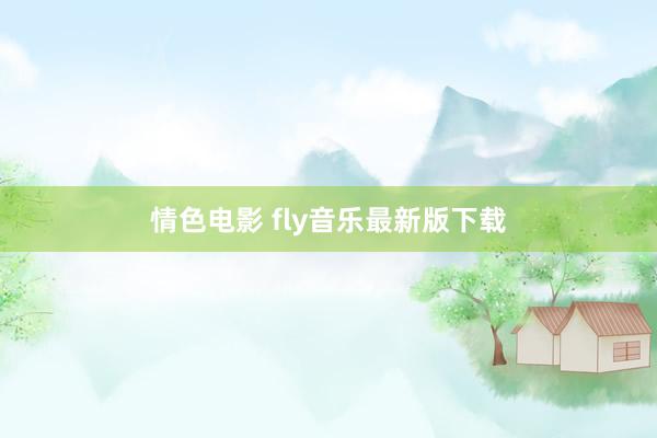 情色电影 fly音乐最新版下载