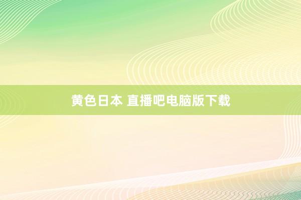 黄色日本 直播吧电脑版下载