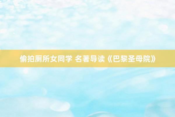 偷拍厕所女同学 名著导读《巴黎圣母院》