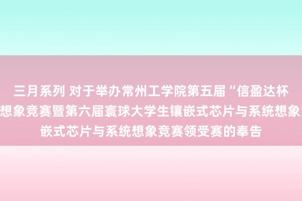 三月系列 对于举办常州工学院第五届“信盈达杯”镶嵌式电子篡改想象竞赛暨第六届寰球大学生镶嵌式芯片与系统想象竞赛领受赛的奉告