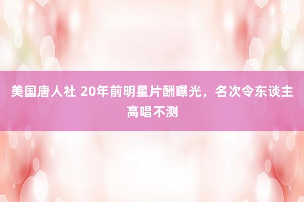 美国唐人社 20年前明星片酬曝光，名次令东谈主高唱不测