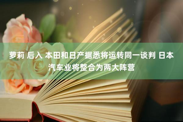 萝莉 后入 本田和日产据悉将运转同一谈判 日本汽车业将整合为两大阵营