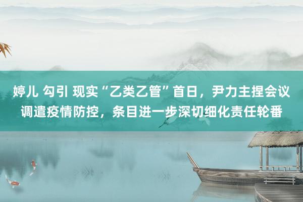 婷儿 勾引 现实“乙类乙管”首日，尹力主捏会议调遣疫情防控，条目进一步深切细化责任轮番