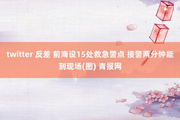 twitter 反差 前海设15处救急警点 接警两分钟能到现场(图) 青报网