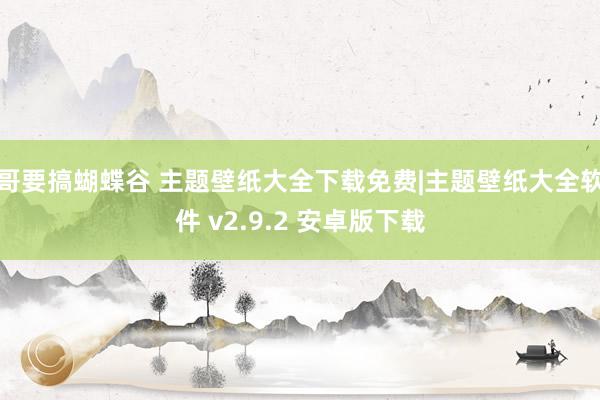哥要搞蝴蝶谷 主题壁纸大全下载免费|主题壁纸大全软件 v2.9.2 安卓版下载