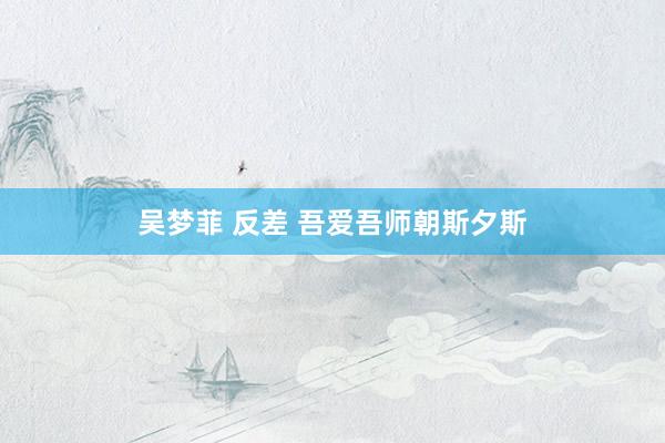 吴梦菲 反差 吾爱吾师　朝斯夕斯