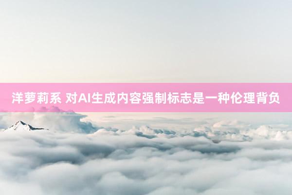 洋萝莉系 对AI生成内容强制标志是一种伦理背负