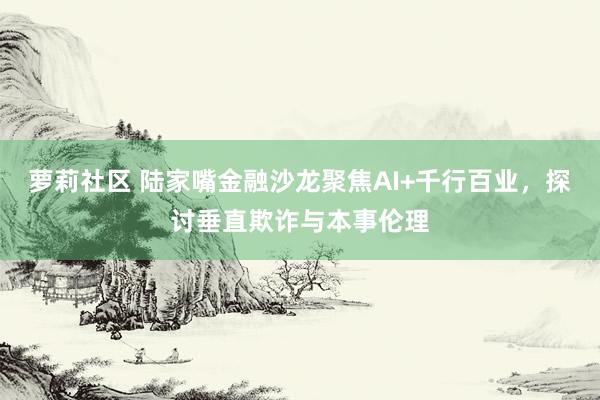 萝莉社区 陆家嘴金融沙龙聚焦AI+千行百业，探讨垂直欺诈与本事伦理