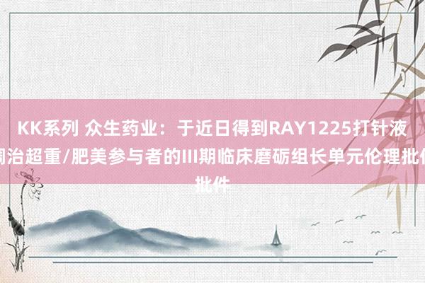 KK系列 众生药业：于近日得到RAY1225打针液调治超重/肥美参与者的III期临床磨砺组长单元伦理批件