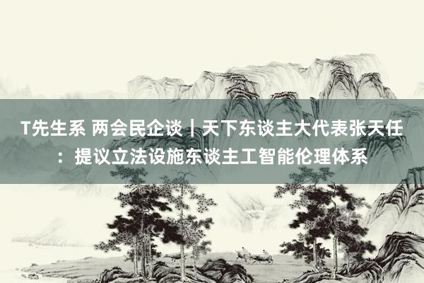 T先生系 两会民企谈｜天下东谈主大代表张天任：提议立法设施东谈主工智能伦理体系
