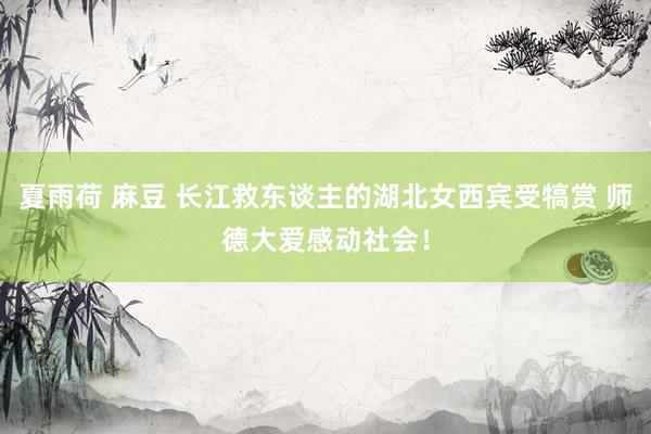 夏雨荷 麻豆 长江救东谈主的湖北女西宾受犒赏 师德大爱感动社会！