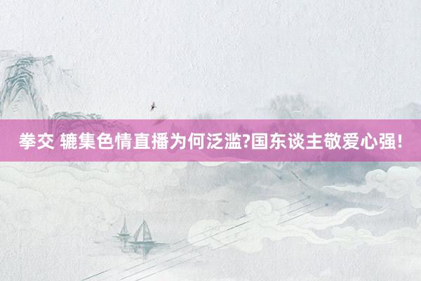 拳交 辘集色情直播为何泛滥?国东谈主敬爱心强!