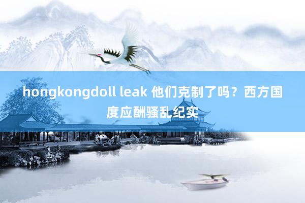 hongkongdoll leak 他们克制了吗？西方国度应酬骚乱纪实
