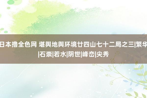 日本撸全色网 堪舆地舆环境廿四山七十二局之三|繁华|石崇|若水|阴世|峰峦|尖秀
