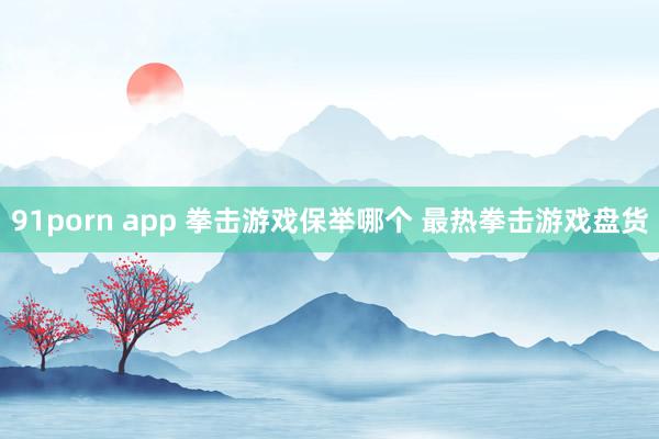 91porn app 拳击游戏保举哪个 最热拳击游戏盘货