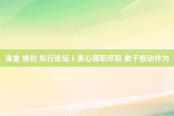 澡堂 偷拍 知行论坛丨衷心履职尽职 敢于担动作为