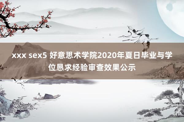 xxx sex5 好意思术学院2020年夏日毕业与学位恳求经验审查效果公示