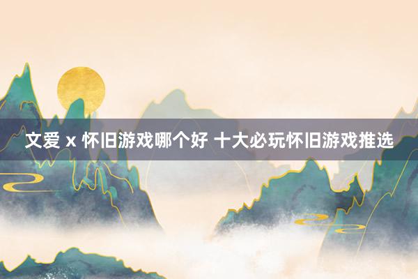 文爱 x 怀旧游戏哪个好 十大必玩怀旧游戏推选