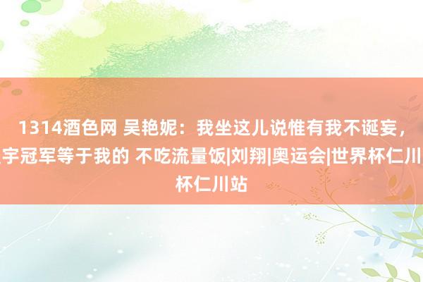 1314酒色网 吴艳妮：我坐这儿说惟有我不诞妄，寰宇冠军等于我的 不吃流量饭|刘翔|奥运会|世界杯仁川站