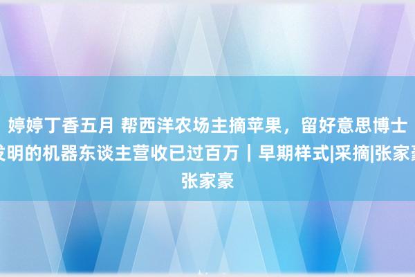 婷婷丁香五月 帮西洋农场主摘苹果，留好意思博士发明的机器东谈主营收已过百万｜早期样式|采摘|张家豪