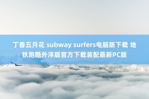 丁香五月花 subway surfers电脑版下载 地铁跑酷外洋版官方下载装配最新PC版