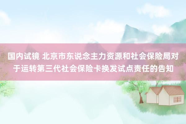 国内试镜 北京市东说念主力资源和社会保险局对于运转第三代社会保险卡换发试点责任的告知