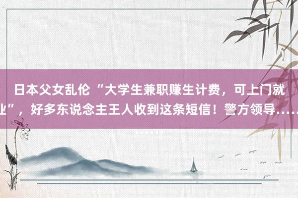 日本父女乱伦 “大学生兼职赚生计费，可上门就业”，好多东说念主王人收到这条短信！警方领导……