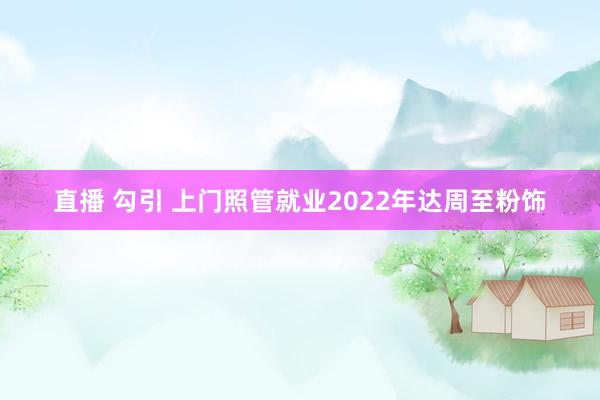 直播 勾引 上门照管就业2022年达周至粉饰