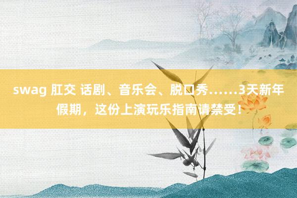 swag 肛交 话剧、音乐会、脱口秀……3天新年假期，这份上演玩乐指南请禁受！