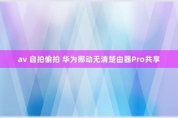 av 自拍偷拍 华为挪动无清楚由器Pro共享